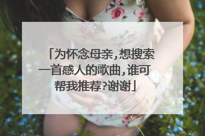 为怀念母亲,想搜索一首感人的歌曲,谁可帮我推荐?谢谢
