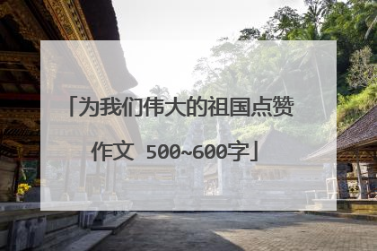 为我们伟大的祖国点赞 作文 500~600字
