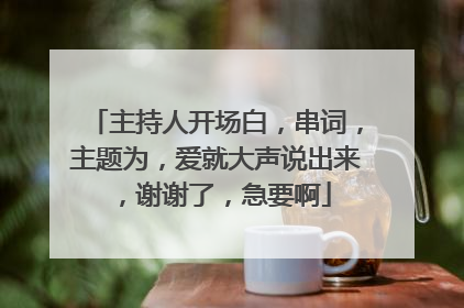 主持人开场白，串词，主题为，爱就大声说出来，谢谢了，急要啊