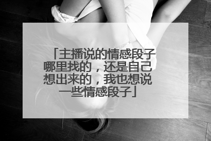主播说的情感段子哪里找的，还是自己想出来的，我也想说一些情感段子