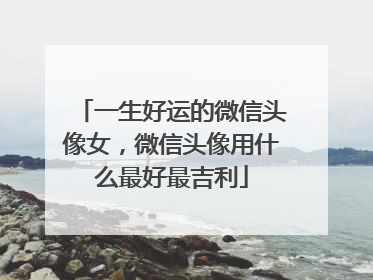 一生好运的微信头像女,微信头像用什么最好最吉利