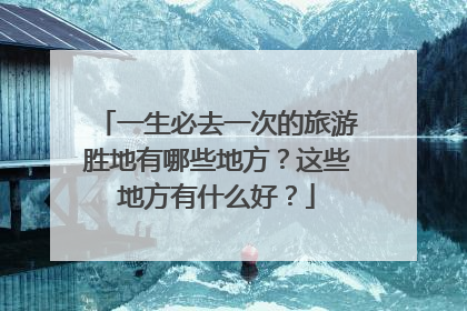 一生必去一次的旅游胜地有哪些地方？这些地方有什么好？