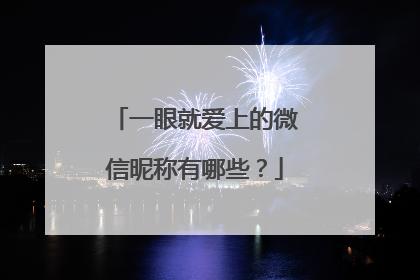 一眼就爱上的微信昵称有哪些?