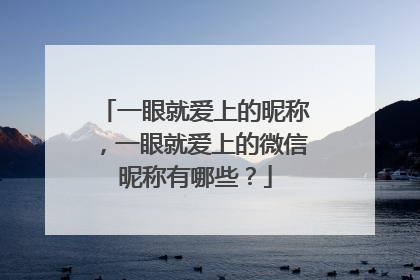 一眼就爱上的昵称,一眼就爱上的微信昵称有哪些?