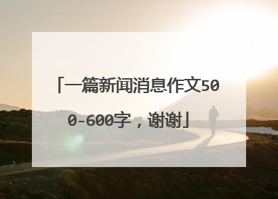 一篇新闻消息作文500-600字,谢谢