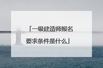 一级建造师报名要求条件是什么