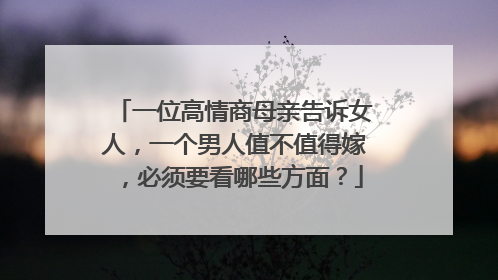 一位高情商母亲告诉女人,一个男人值不值得嫁,必须要看哪些方面?