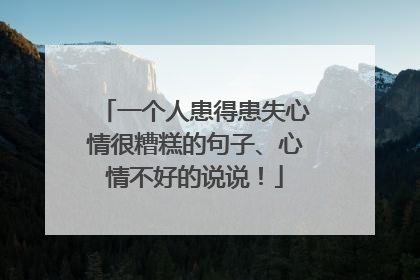 一个人患得患失心情很糟糕的句子、心情不好的说说！
