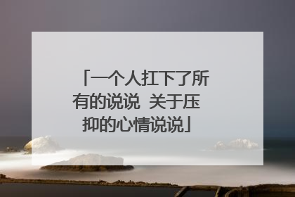 一个人扛下了所有的说说 关于压抑的心情说说
