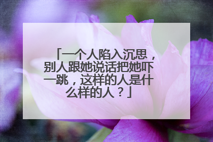 一个人陷入沉思,别人跟她说话把她吓一跳,这样的人是什么样的人?