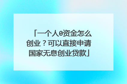 一个人0资金怎么创业?可以直接申请国家无息创业贷款