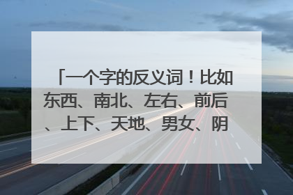 一个字的反义词!比如东西、南北、左右、前后、上下、天地、男女、阴阳、神鬼、这些词叫什么???有多少
