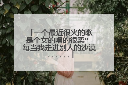 一个最近很火的歌 是个女的唱的很柔“ 每当我走进别人的沙漠......