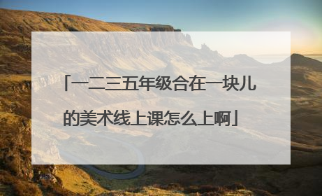 一二三五年级合在一块儿的美术线上课怎么上啊