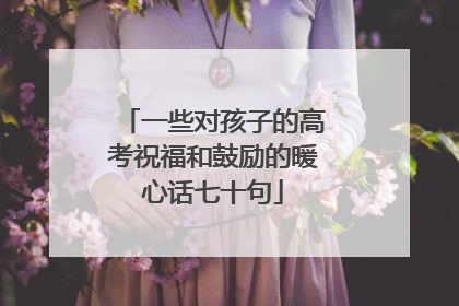 一些对孩子的高考祝福和鼓励的暖心话七十句