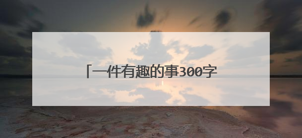 一件有趣的事300字作文三年级作文怎么写
