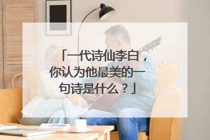 一代诗仙李白,你认为他最美的一句诗是什么?