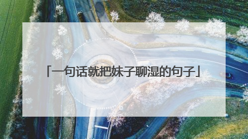 一句话就把妹子聊湿的句子