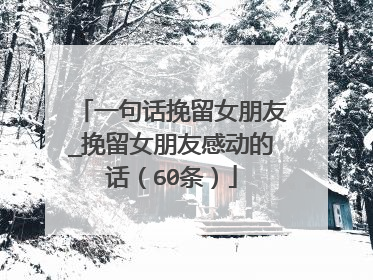 一句话挽留女朋友_挽留女朋友感动的话(60条)