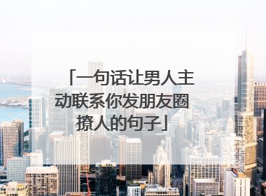 一句话让男人主动联系你发朋友圈撩人的句子