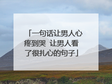 一句话让男人心疼到哭 让男人看了很扎心的句子