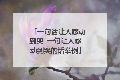 一句话让人感动到哭 一句让人感动到哭的话举例
