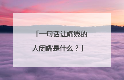 一句话让嘴贱的人闭嘴是什么？