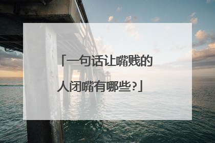 一句话让嘴贱的人闭嘴有哪些?