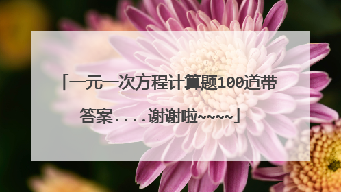 一元一次方程计算题100道带答案....谢谢啦~~~~