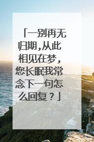 一别再无归期,从此相见在梦,您长眠我常念下一句怎么回复？