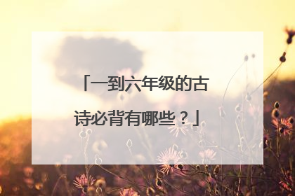 一到六年级的古诗必背有哪些?