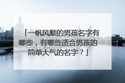 一帆风顺的男孩名字有哪些,有哪些适合男孩的简单大气的名字?