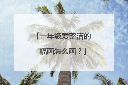 一年级爱整洁的一幅画怎么画？