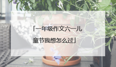 一年级作文六一儿童节我想怎么过