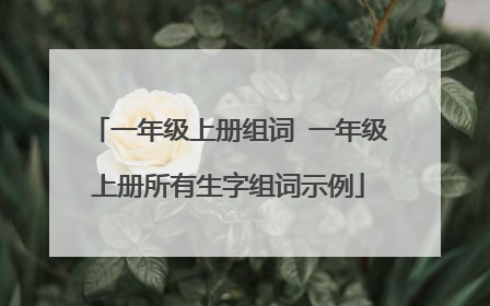 一年级上册组词 一年级上册所有生字组词示例