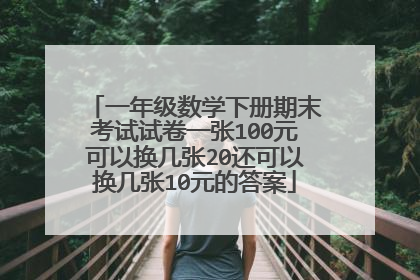 一年级数学下册期末考试试卷一张100元可以换几张20还可以换几张10元的答案