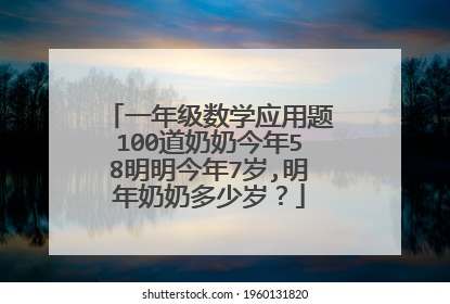 一年级数学应用题100道奶奶今年58明明今年7岁,明年奶奶多少岁?