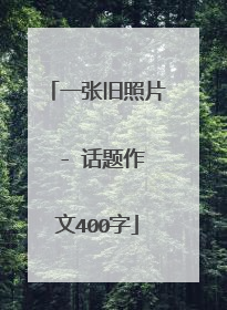 一张旧照片 - 话题作文400字