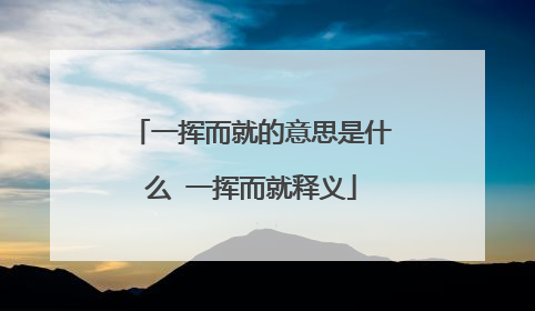 一挥而就的意思是什么 一挥而就释义