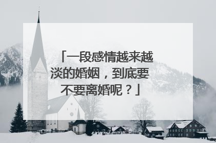 一段感情越来越淡的婚姻,到底要不要离婚呢?