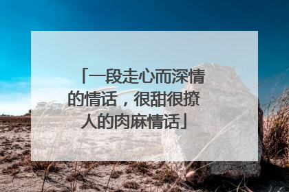 一段走心而深情的情话，很甜很撩人的肉麻情话