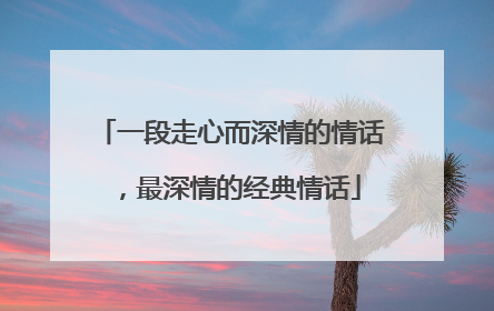 一段走心而深情的情话,最深情的经典情话