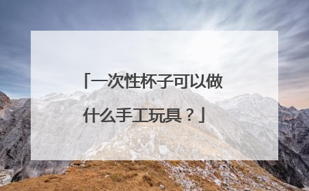 一次性杯子可以做什么手工玩具？