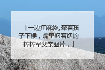 一边扛麻袋,牵着孩子下楼，嘴里叼着烟的棒棒军父亲图片，