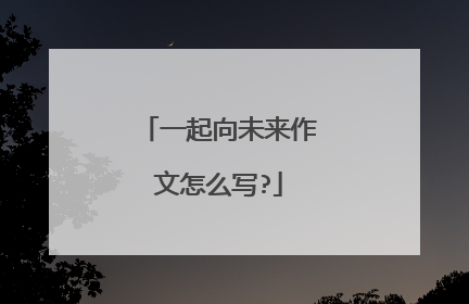 一起向未来作文怎么写?