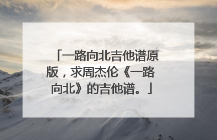 一路向北吉他谱原版,求周杰伦《一路向北》的吉他谱。