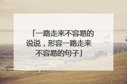 一路走来不容易的说说，形容一路走来不容易的句子