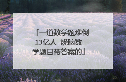 一道数学题难倒13亿人 烧脑数学题目带答案的