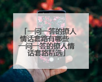 一问一答的撩人情话套路有哪些 一问一答的撩人情话套路精选