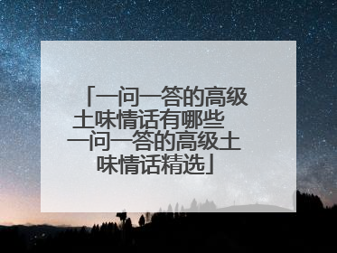 一问一答的高级土味情话有哪些 一问一答的高级土味情话精选